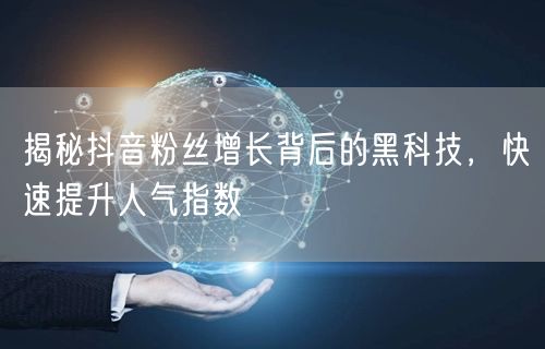 揭秘抖音粉丝增长背后的黑科技，快速提升人气指数