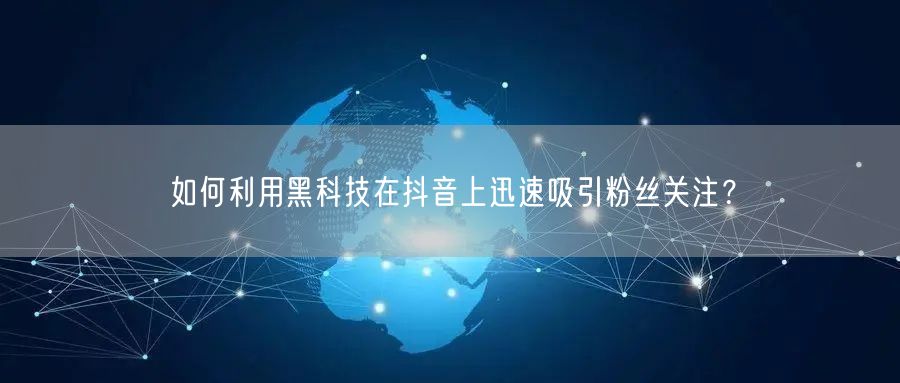 如何利用黑科技在抖音上迅速吸引粉丝关注？
