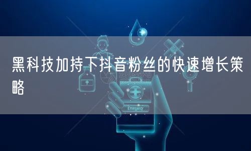 黑科技加持下抖音粉丝的快速增长策略