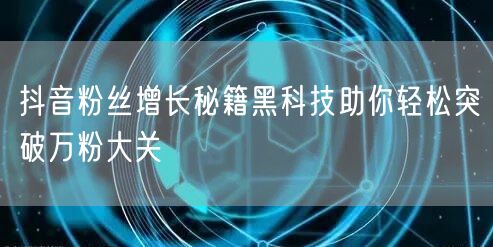 抖音粉丝增长秘籍黑科技助你轻松突破万粉大关