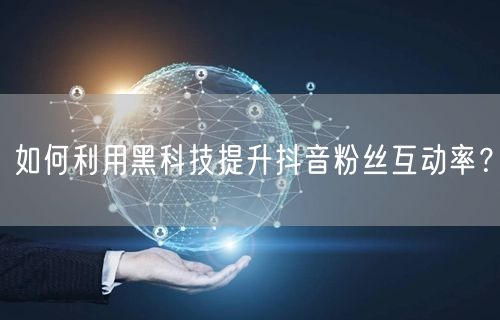 如何利用黑科技提升抖音粉丝互动率？