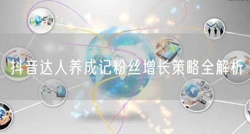 抖音达人养成记粉丝增长策略全解析