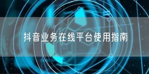 抖音业务在线平台使用指南