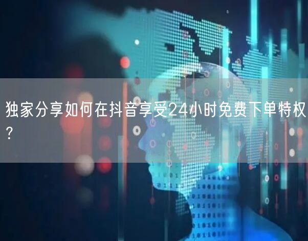 独家分享如何在抖音享受24小时免费下单特权？