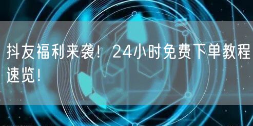抖友福利来袭！24小时免费下单教程速览！