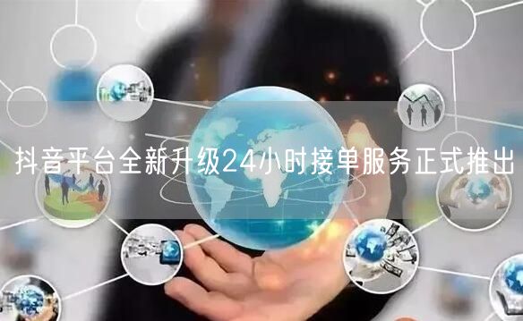 抖音平台全新升级24小时接单服务正式推出