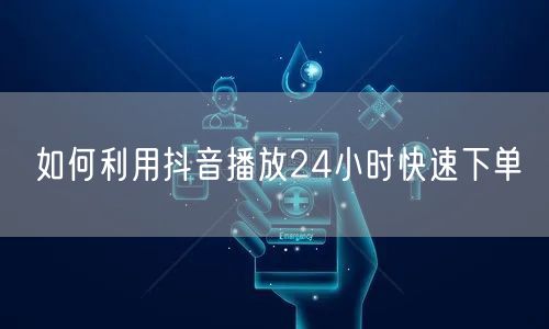 如何利用抖音播放24小时快速下单