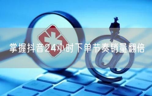掌握抖音24小时下单节奏销量翻倍