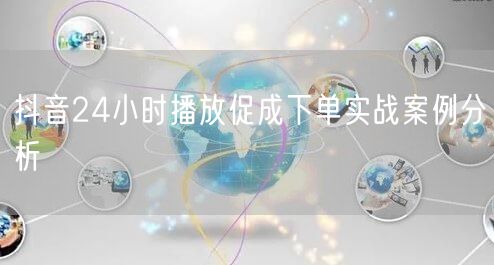 抖音24小时播放促成下单实战案例分析
