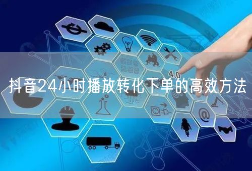 抖音24小时播放转化下单的高效方法