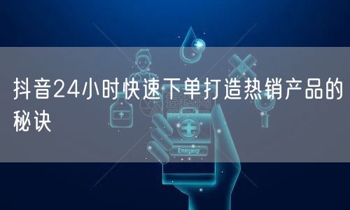 抖音24小时快速下单打造热销产品的秘诀