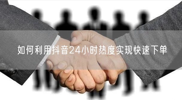 如何利用抖音24小时热度实现快速下单