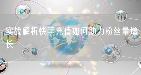 实战解析快手充值如何助力粉丝量增长