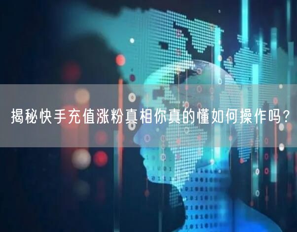 揭秘快手充值涨粉真相你真的懂如何操作吗？