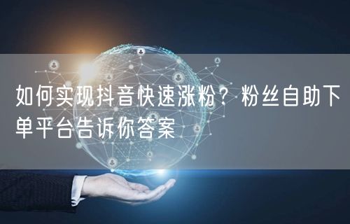 如何实现抖音快速涨粉？粉丝自助下单平台告诉你答案