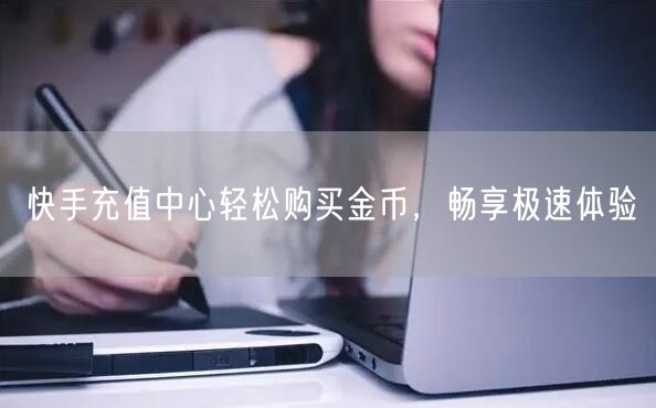 快手充值中心轻松购买金币，畅享极速体验
