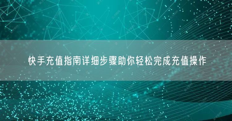 快手充值指南详细步骤助你轻松完成充值操作