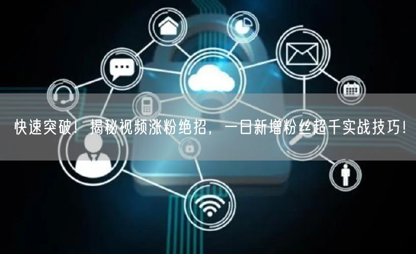 快速突破！揭秘视频涨粉绝招，一日新增粉丝超千实战技巧！