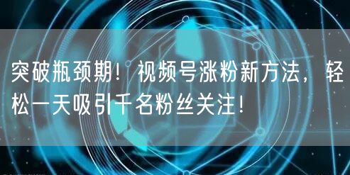 突破瓶颈期！视频号涨粉新方法，轻松一天吸引千名粉丝关注！