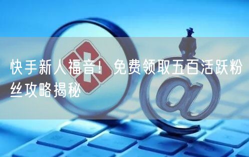 快手新人福音！免费领取五百活跃粉丝攻略揭秘