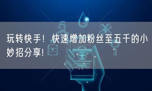 玩转快手！快速增加粉丝至五千的小妙招分享!