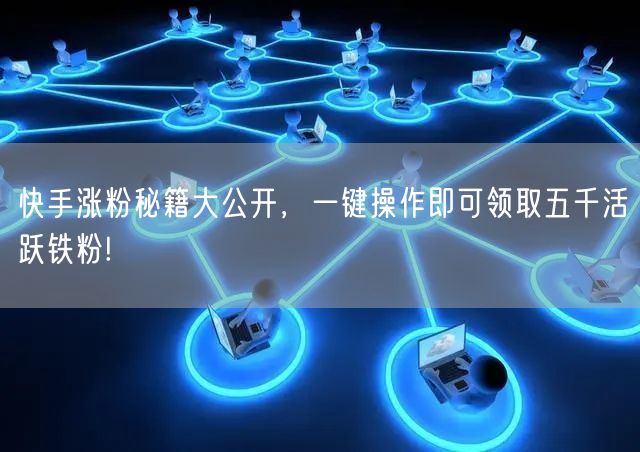 快手涨粉秘籍大公开，一键操作即可领取五千活跃铁粉!