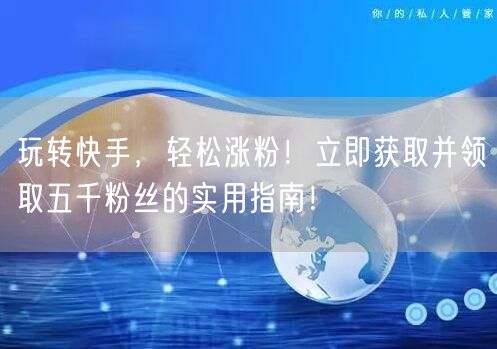 玩转快手，轻松涨粉！立即获取并领取五千粉丝的实用指南！