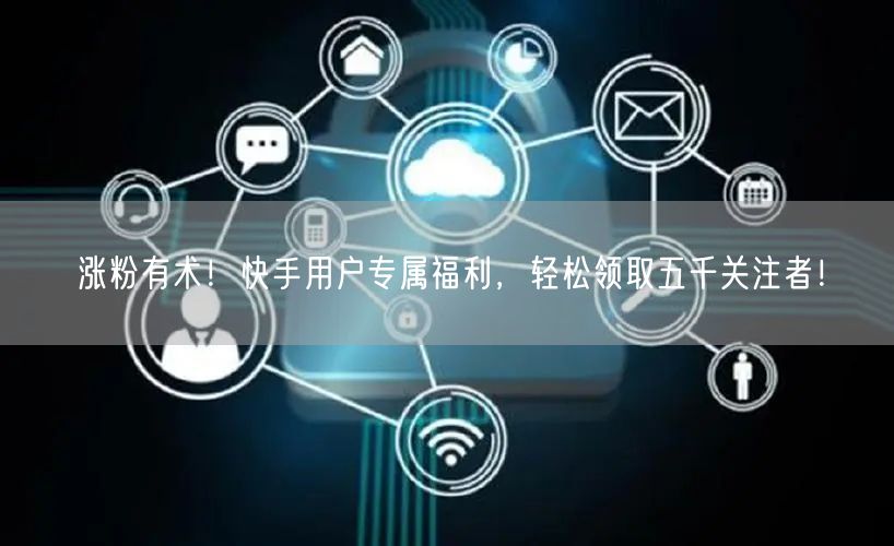 涨粉有术！快手用户专属福利，轻松领取五千关注者！