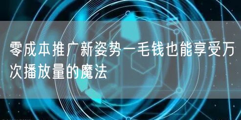 零成本推广新姿势一毛钱也能享受万次播放量的魔法