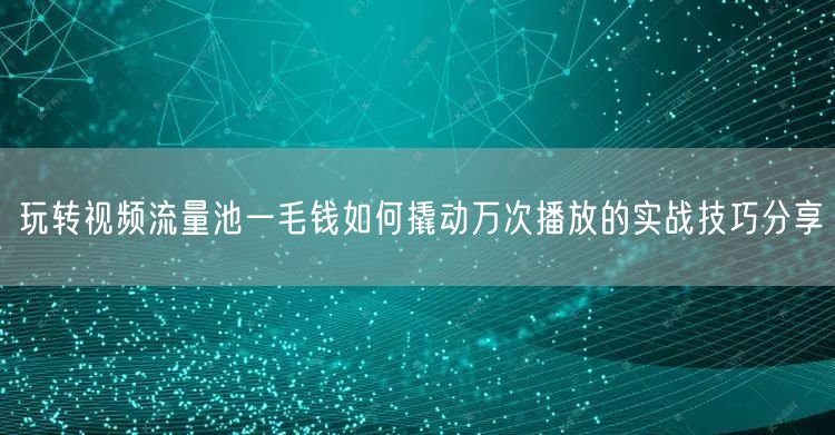 玩转视频流量池一毛钱如何撬动万次播放的实战技巧分享