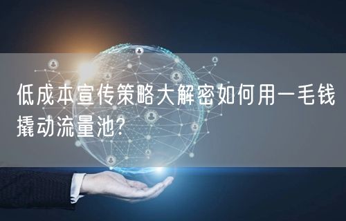 低成本宣传策略大解密如何用一毛钱撬动流量池?