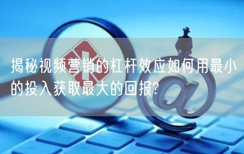 揭秘视频营销的杠杆效应如何用最小的投入获取最大的回报?