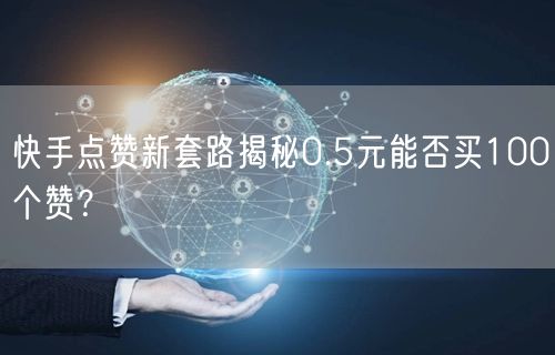 快手点赞新套路揭秘0.5元能否买100个赞？