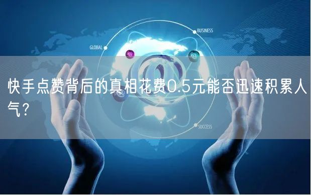 快手点赞背后的真相花费0.5元能否迅速积累人气？