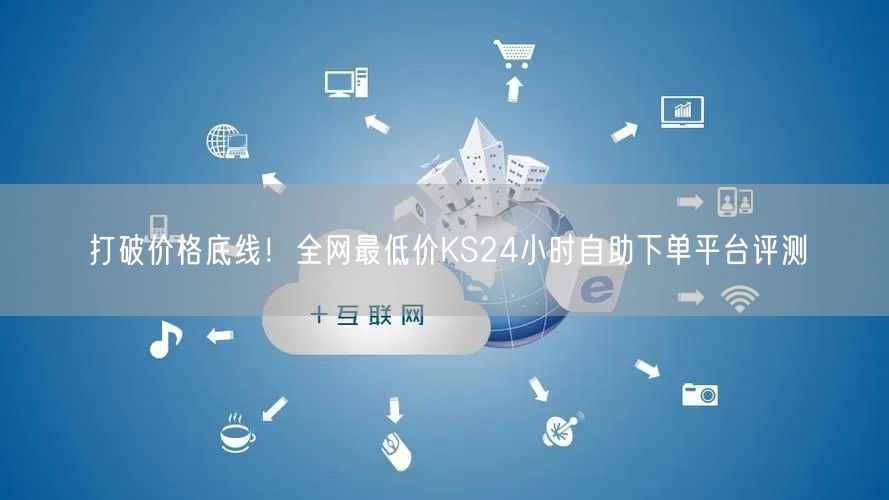 打破价格底线！全网最低价KS24小时自助下单平台评测