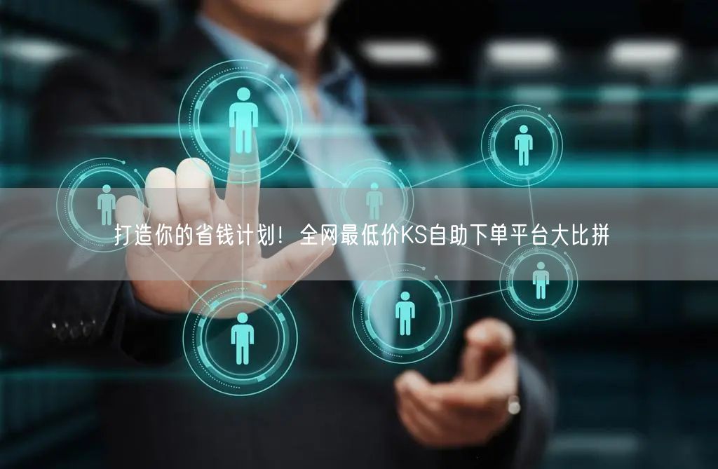 打造你的省钱计划！全网最低价KS自助下单平台大比拼