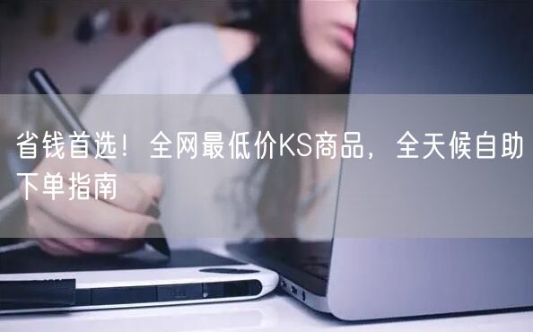 省钱首选！全网最低价KS商品，全天候自助下单指南