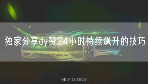 独家分享dy赞24小时持续飙升的技巧
