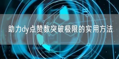 助力dy点赞数突破极限的实用方法
