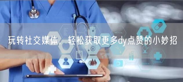 玩转社交媒体，轻松获取更多dy点赞的小妙招