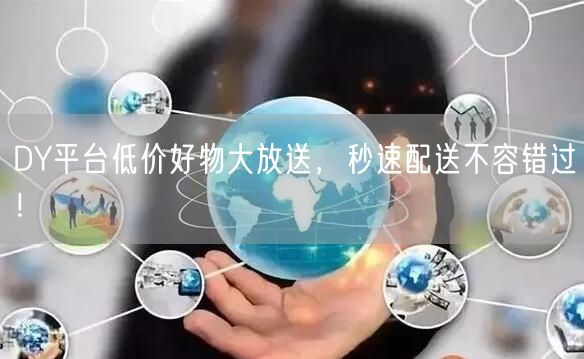 DY平台低价好物大放送，秒速配送不容错过！