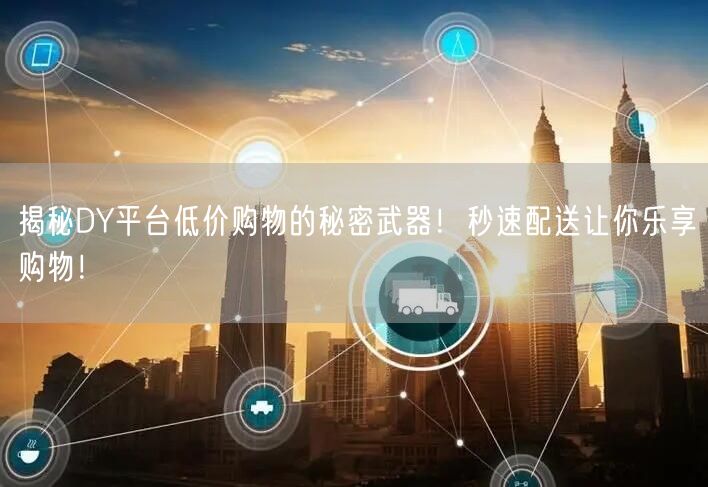 揭秘DY平台低价购物的秘密武器！秒速配送让你乐享购物！