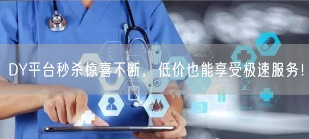 DY平台秒杀惊喜不断，低价也能享受极速服务！
