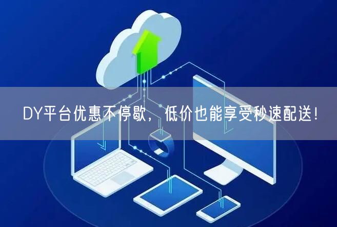 DY平台优惠不停歇，低价也能享受秒速配送！