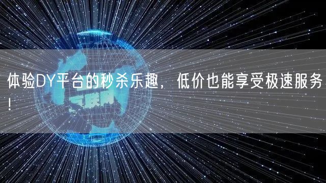 体验DY平台的秒杀乐趣，低价也能享受极速服务！