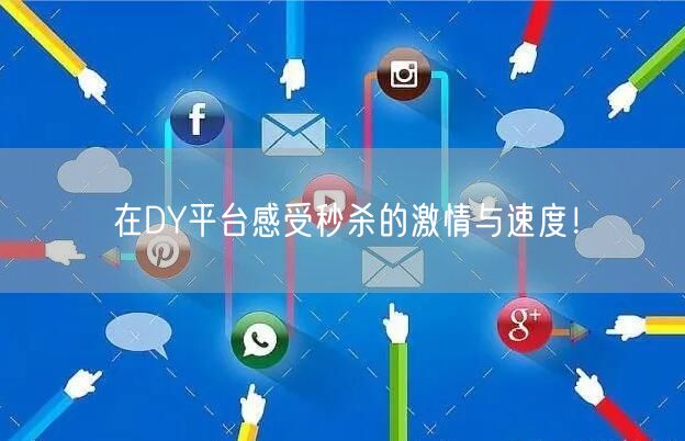 在DY平台感受秒杀的激情与速度！
