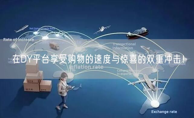 在DY平台享受购物的速度与惊喜的双重冲击！