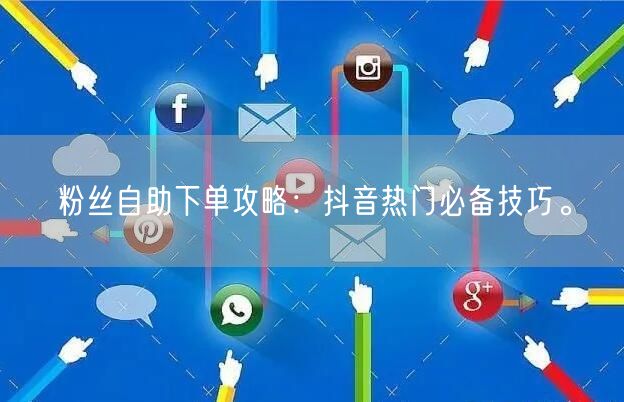 粉丝自助下单攻略：抖音热门必备技巧。