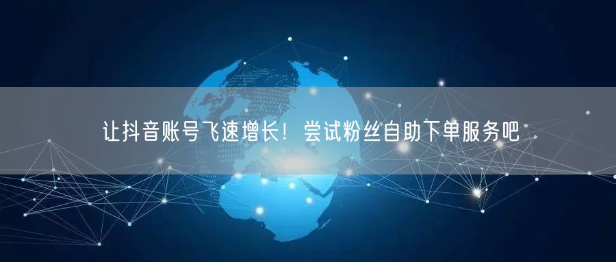 让抖音账号飞速增长！尝试粉丝自助下单服务吧