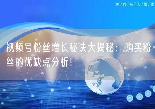视频号粉丝增长秘诀大揭秘：购买粉丝的优缺点分析！